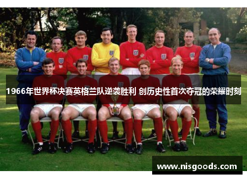1966年世界杯决赛英格兰队逆袭胜利 创历史性首次夺冠的荣耀时刻