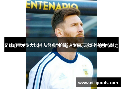 足球明星发型大比拼 从经典到创新造型展示球场外的独特魅力