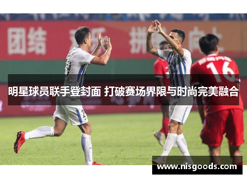 明星球员联手登封面 打破赛场界限与时尚完美融合