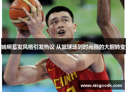 姚明蓄发风格引发热议 从篮球场到时尚圈的大胆转变