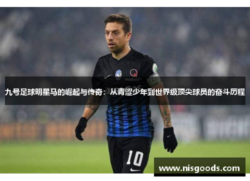九号足球明星马的崛起与传奇：从青涩少年到世界级顶尖球员的奋斗历程