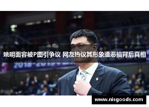 姚明面容被P图引争议 网友热议其形象遭恶搞背后真相