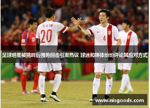 足球明星被挑衅后强势回击引发热议 球迷和媒体纷纷评论其应对方式
