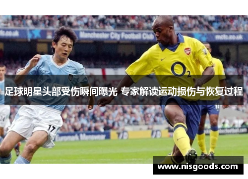 足球明星头部受伤瞬间曝光 专家解读运动损伤与恢复过程