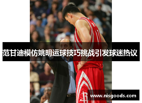 范甘迪模仿姚明运球技巧挑战引发球迷热议 