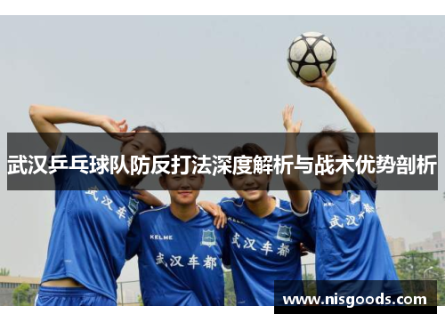 武汉乒乓球队防反打法深度解析与战术优势剖析